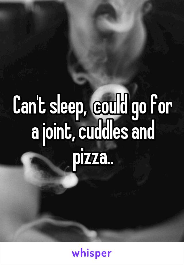 Can't sleep,  could go for a joint, cuddles and pizza..