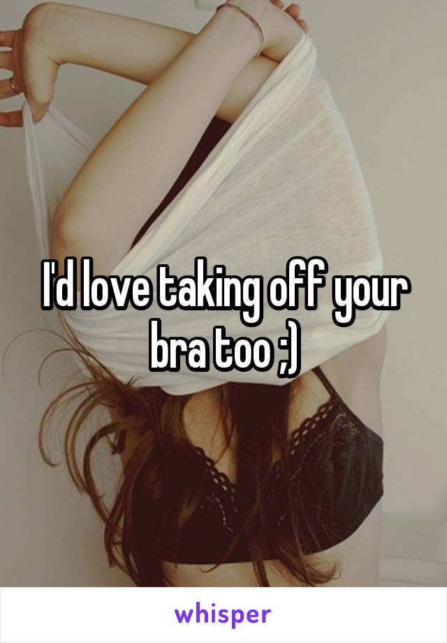 I'd love taking off your bra too ;)