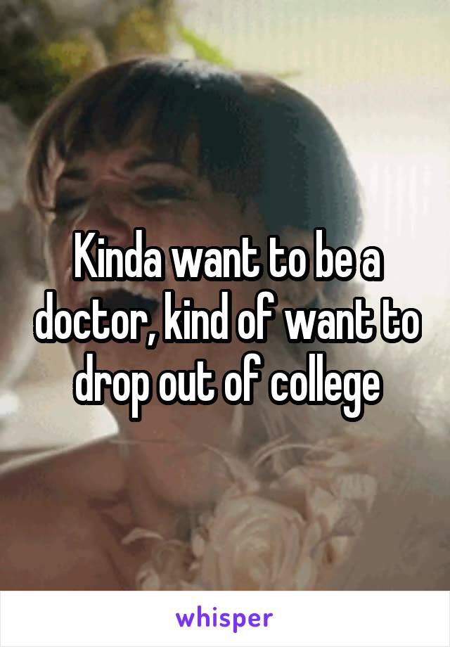 Kinda want to be a doctor, kind of want to drop out of college