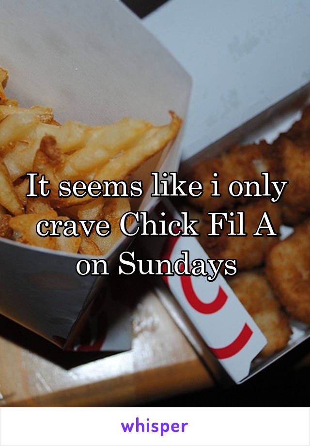 It seems like i only crave Chick Fil A on Sundays