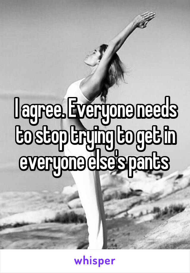 I agree. Everyone needs to stop trying to get in everyone else's pants 