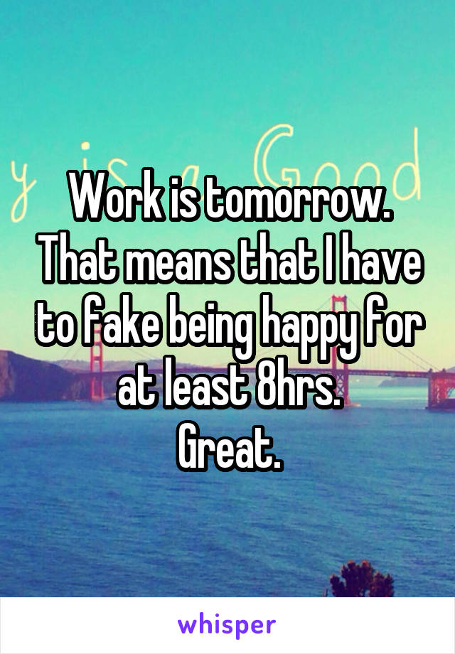 Work is tomorrow. That means that I have to fake being happy for at least 8hrs.
Great.