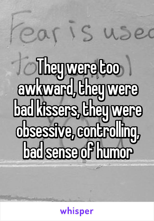 They were too awkward, they were bad kissers, they were obsessive, controlling, bad sense of humor