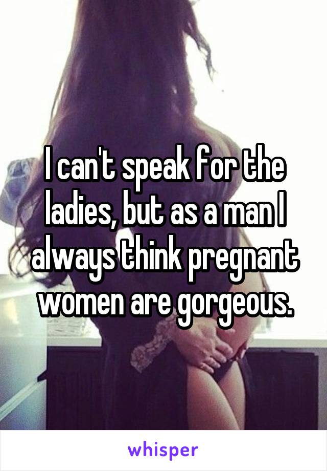 I can't speak for the ladies, but as a man I always think pregnant women are gorgeous.