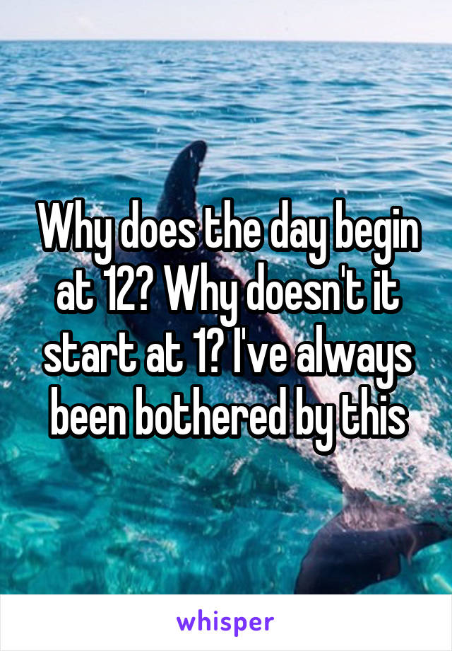 Why does the day begin at 12? Why doesn't it start at 1? I've always been bothered by this