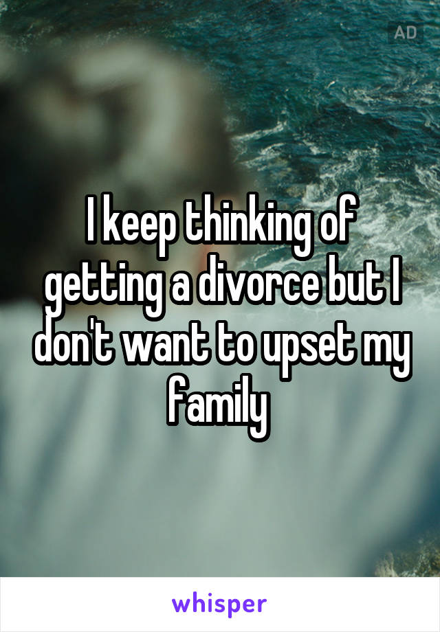 I keep thinking of getting a divorce but I don't want to upset my family 