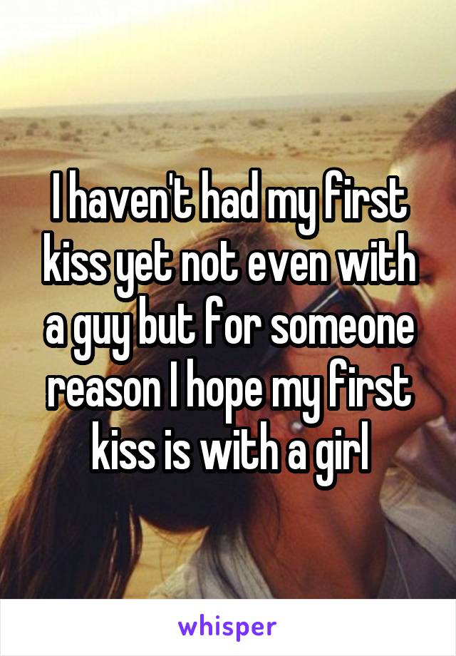 I haven't had my first kiss yet not even with a guy but for someone reason I hope my first kiss is with a girl