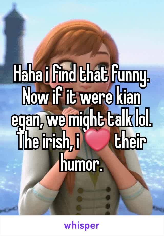 Haha i find that funny. Now if it were kian egan, we might talk lol. The irish, i ❤ their humor.