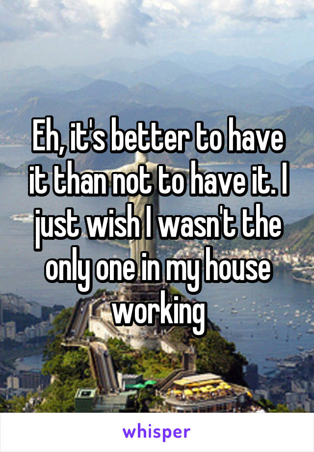 Eh, it's better to have it than not to have it. I just wish I wasn't the only one in my house working