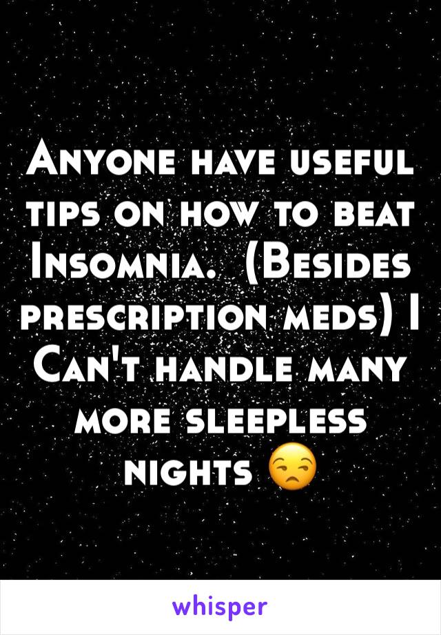 Anyone have useful tips on how to beat Insomnia.  (Besides prescription meds) I Can't handle many more sleepless nights 😒