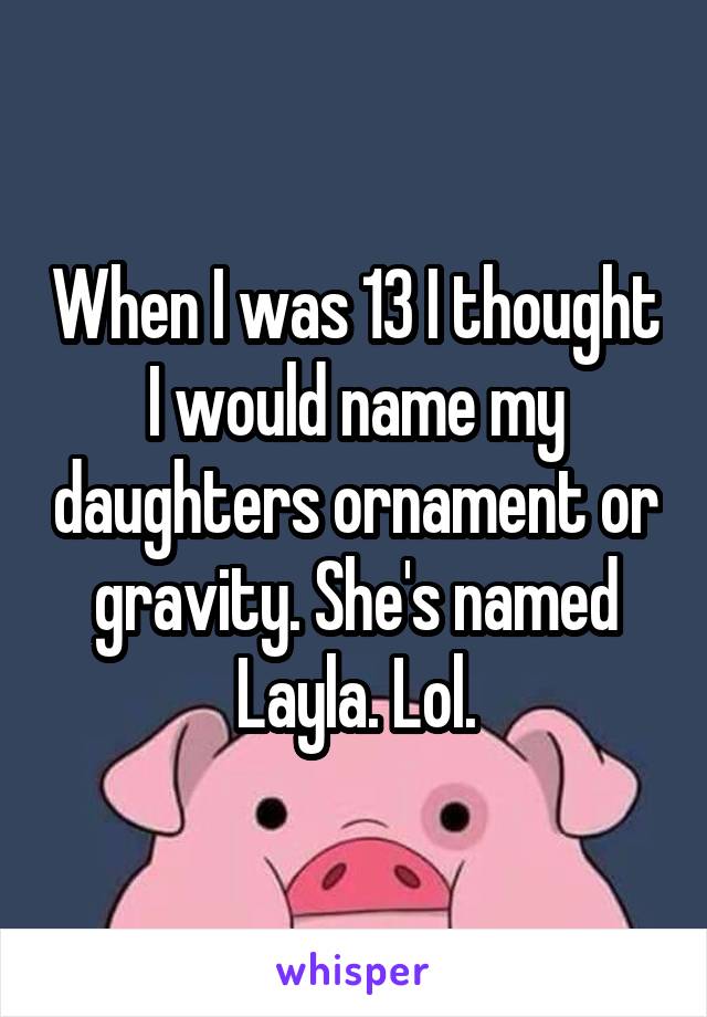 When I was 13 I thought I would name my daughters ornament or gravity. She's named Layla. Lol.