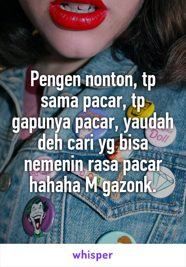 Pengen nonton, tp sama pacar, tp gapunya pacar, yaudah deh cari yg bisa nemenin rasa pacar hahaha M gazonk.