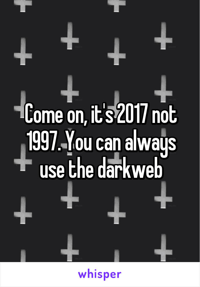 Come on, it's 2017 not 1997. You can always use the darkweb