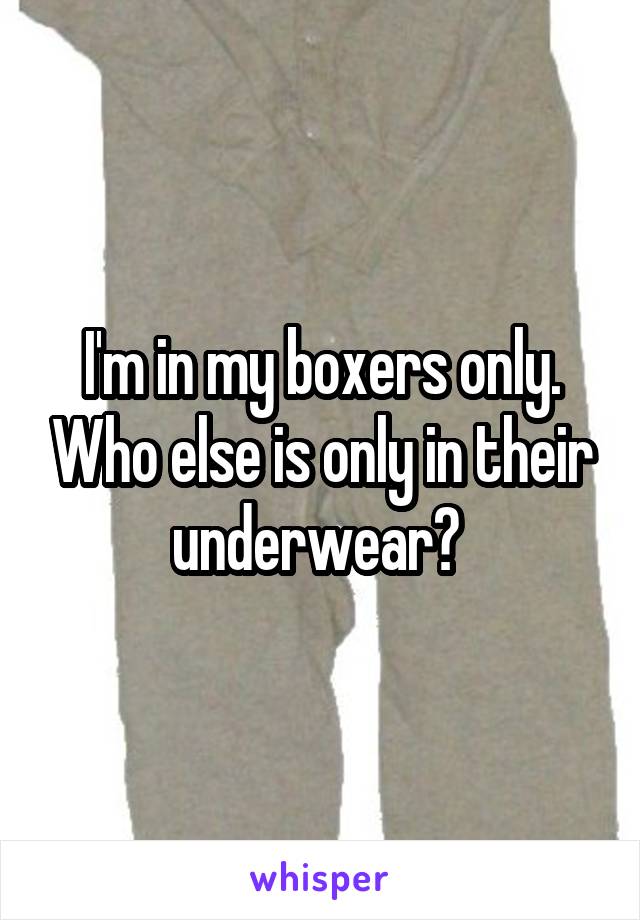 I'm in my boxers only. Who else is only in their underwear? 