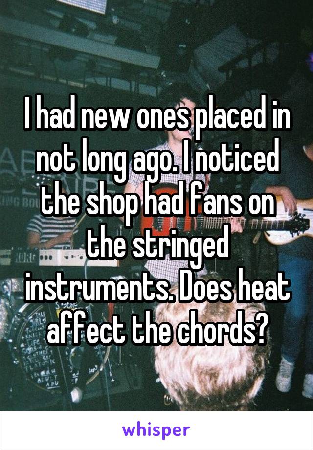 I had new ones placed in not long ago. I noticed the shop had fans on the stringed instruments. Does heat affect the chords?