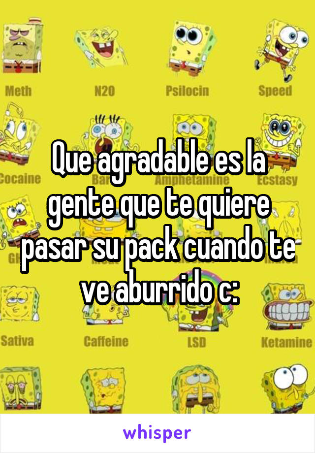 Que agradable es la gente que te quiere pasar su pack cuando te ve aburrido c: