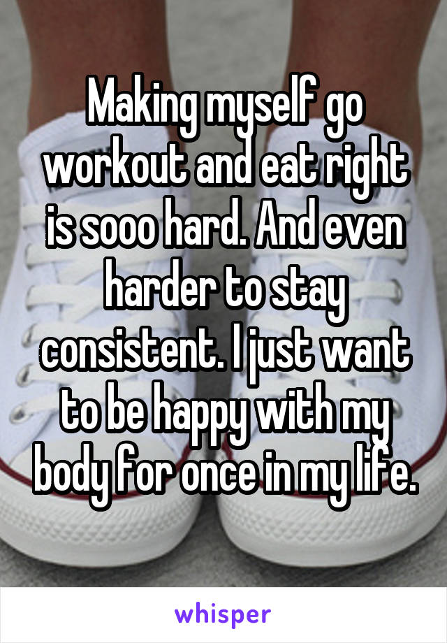 Making myself go workout and eat right is sooo hard. And even harder to stay consistent. I just want to be happy with my body for once in my life. 