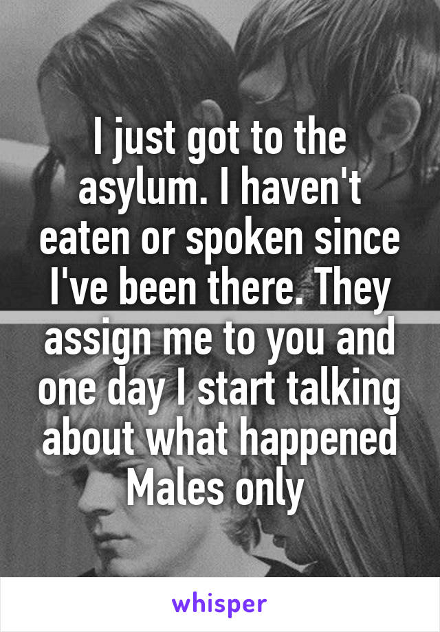 I just got to the asylum. I haven't eaten or spoken since I've been there. They assign me to you and one day I start talking about what happened
Males only 