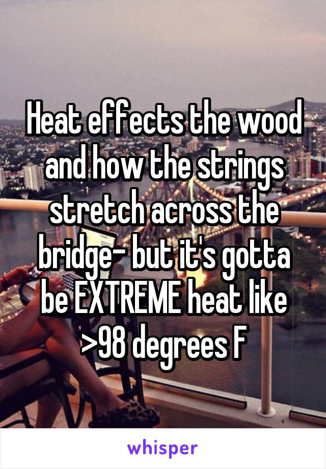 Heat effects the wood and how the strings stretch across the bridge- but it's gotta be EXTREME heat like >98 degrees F