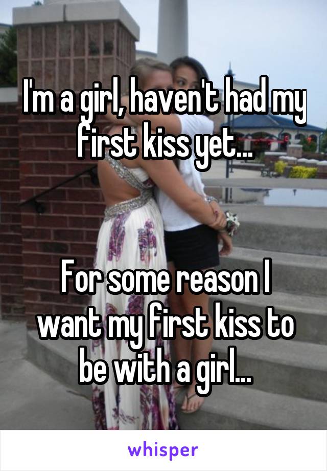 I'm a girl, haven't had my first kiss yet...
 

For some reason I want my first kiss to be with a girl...