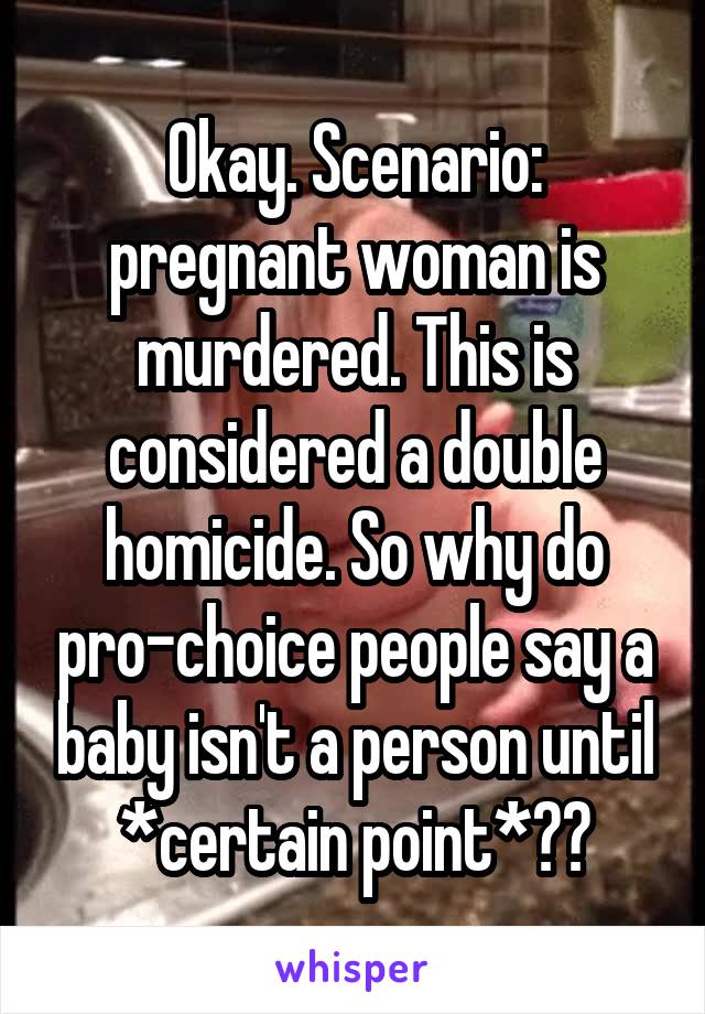 Okay. Scenario: pregnant woman is murdered. This is considered a double homicide. So why do pro-choice people say a baby isn't a person until *certain point*??