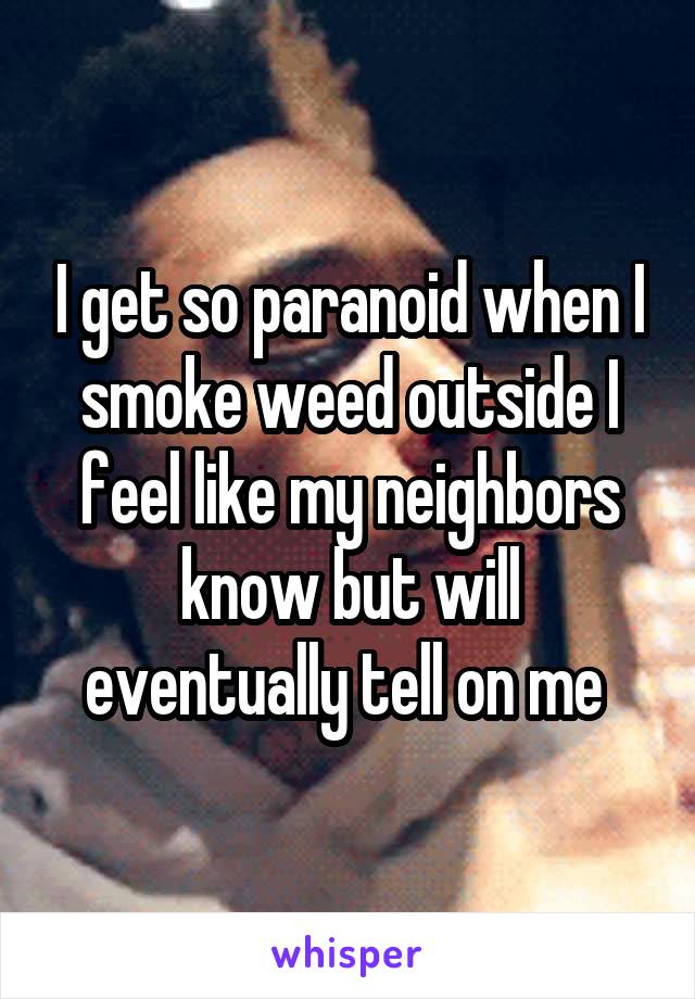 I get so paranoid when I smoke weed outside I feel like my neighbors know but will eventually tell on me 