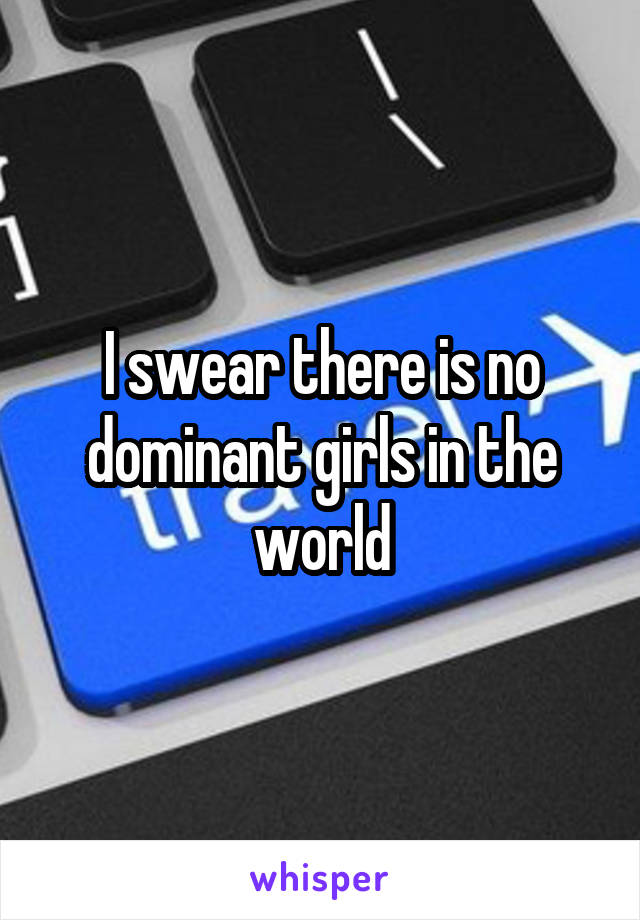 I swear there is no dominant girls in the world