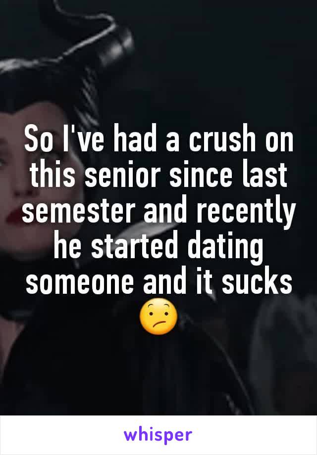 So I've had a crush on this senior since last semester and recently he started dating someone and it sucks 😕