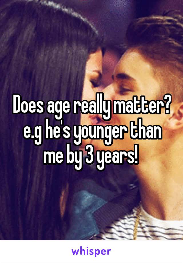 Does age really matter? e.g he's younger than me by 3 years! 