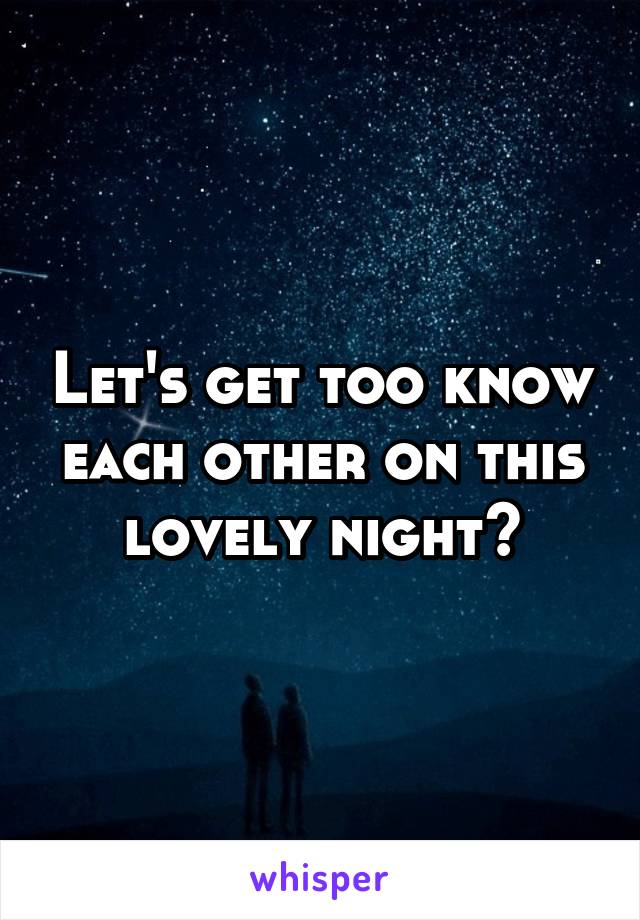 Let's get too know each other on this lovely night?