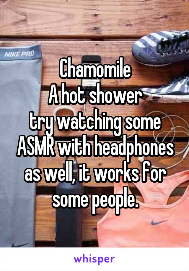 Chamomile
A hot shower
try watching some ASMR with headphones as well, it works for some people.