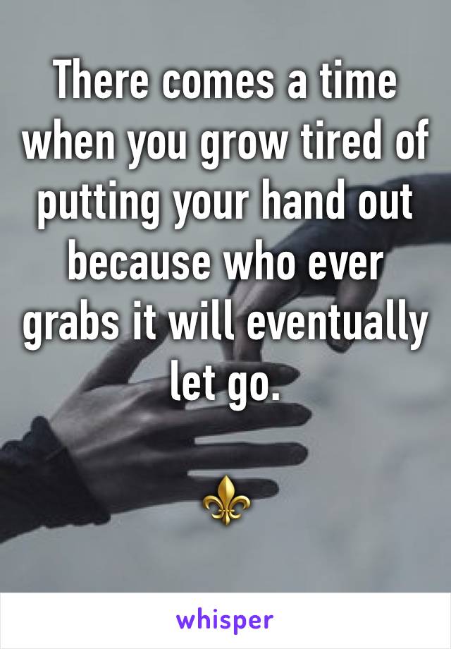 There comes a time when you grow tired of putting your hand out because who ever grabs it will eventually let go.

⚜️