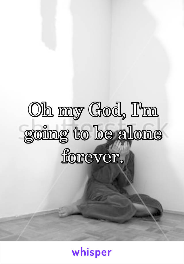 Oh my God, I'm going to be alone forever.