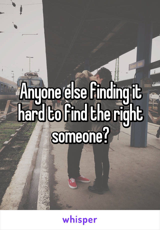 Anyone else finding it hard to find the right someone?