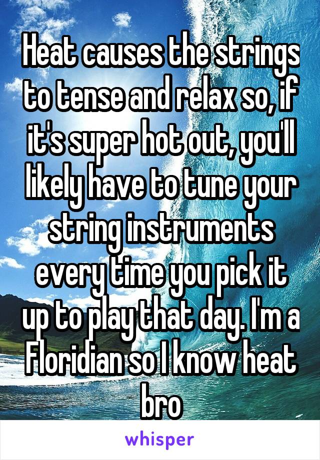 Heat causes the strings to tense and relax so, if it's super hot out, you'll likely have to tune your string instruments every time you pick it up to play that day. I'm a Floridian so I know heat bro