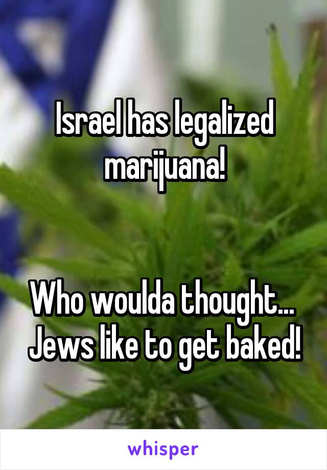 Israel has legalized marijuana!


Who woulda thought... 
Jews like to get baked!