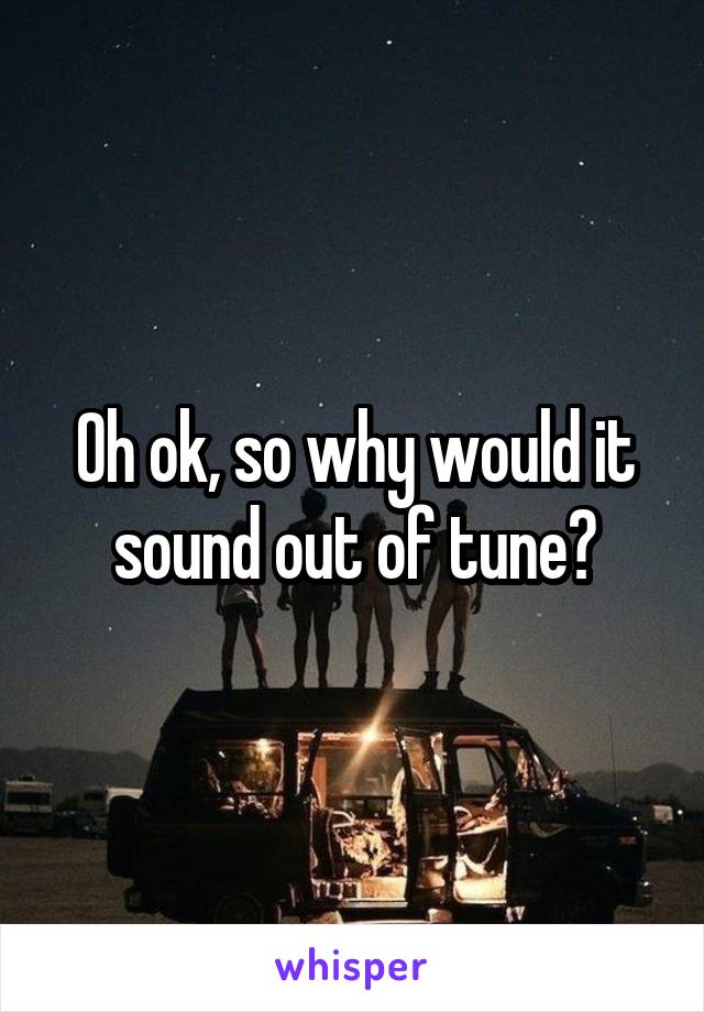 Oh ok, so why would it sound out of tune?