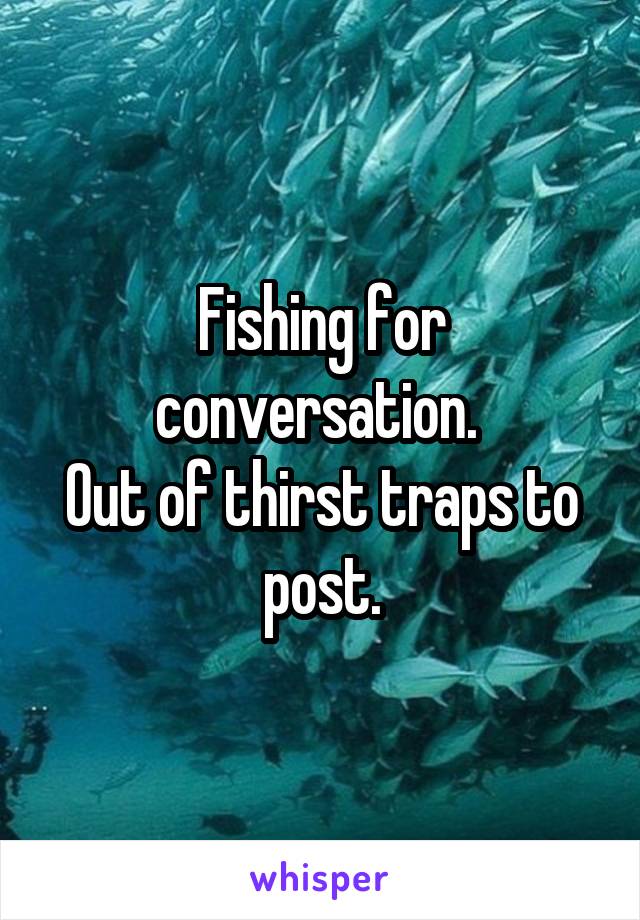 Fishing for conversation. 
Out of thirst traps to post.