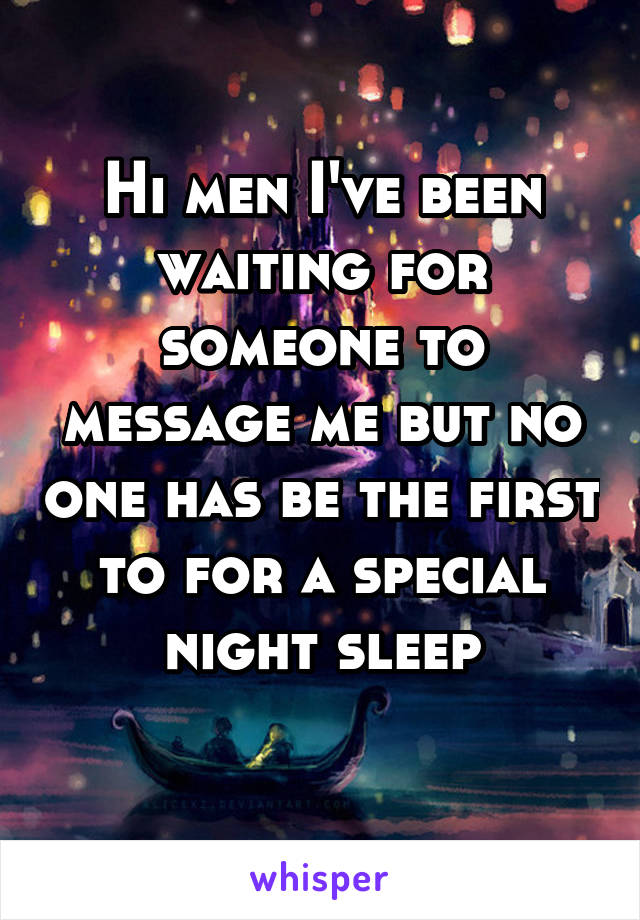 Hi men I've been waiting for someone to message me but no one has be the first to for a special night sleep
