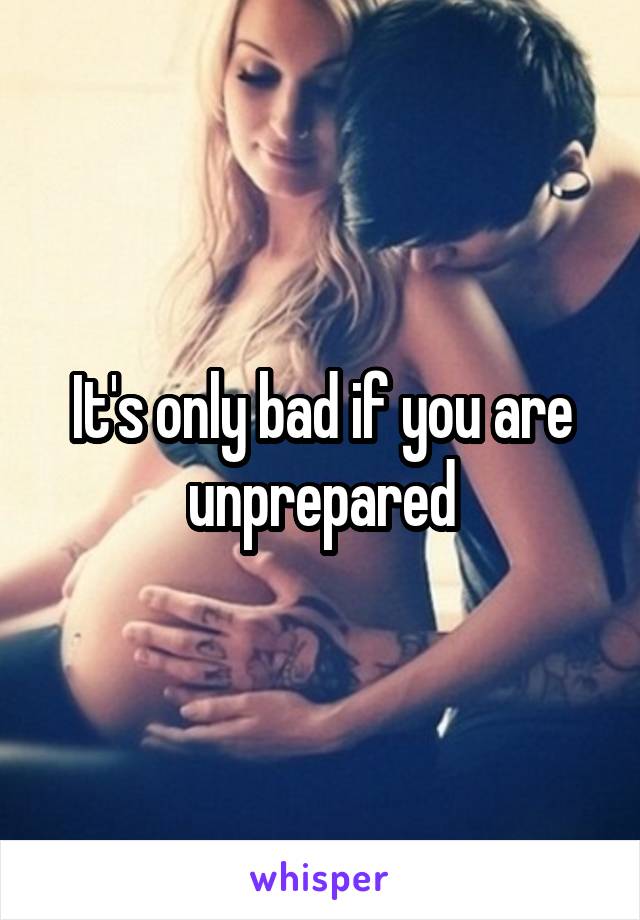 It's only bad if you are unprepared