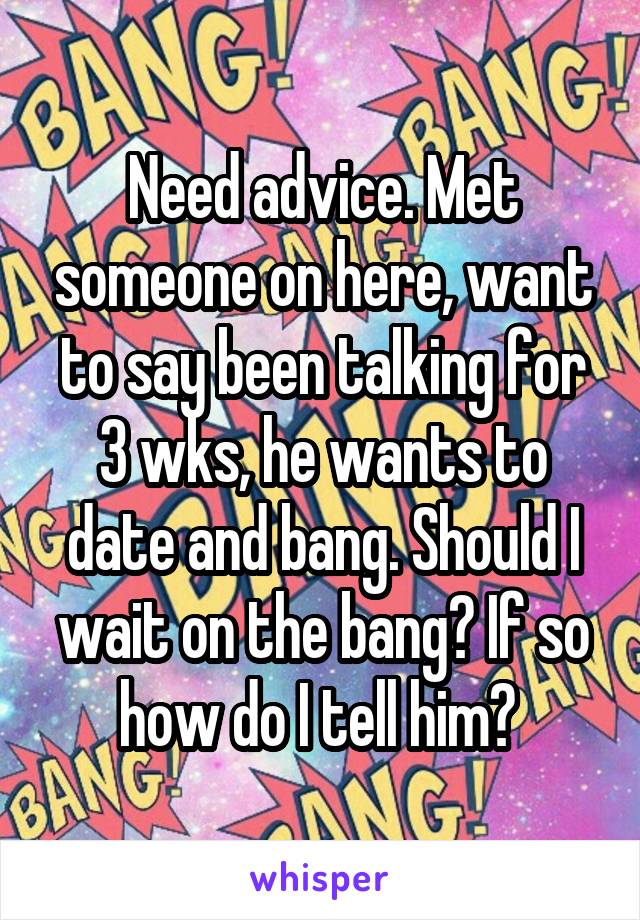 Need advice. Met someone on here, want to say been talking for 3 wks, he wants to date and bang. Should I wait on the bang? If so how do I tell him? 