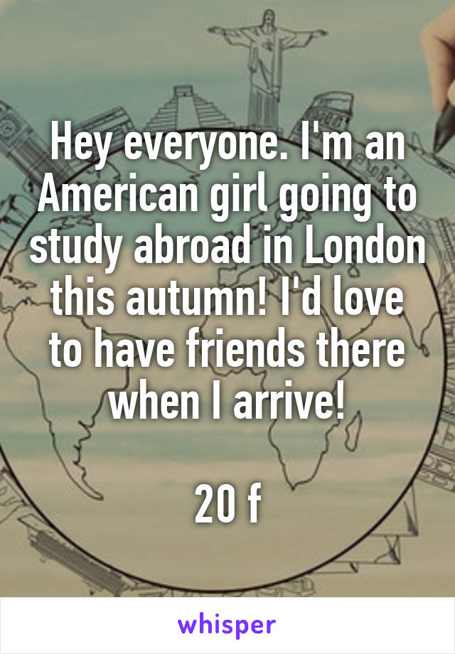 Hey everyone. I'm an American girl going to study abroad in London this autumn! I'd love to have friends there when I arrive!

20 f