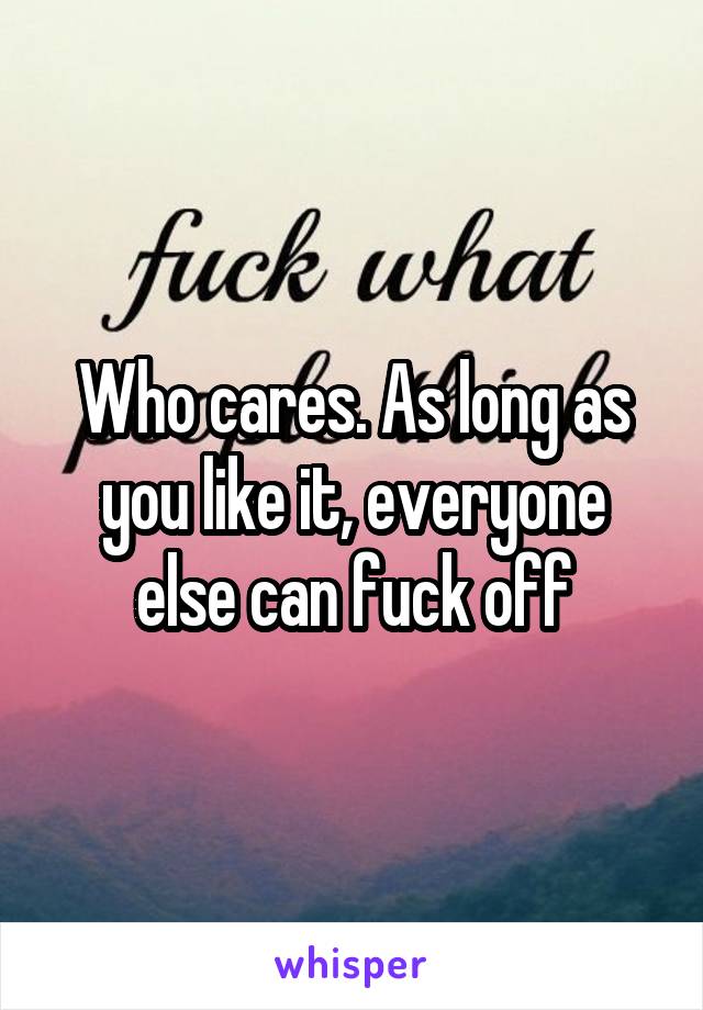 Who cares. As long as you like it, everyone else can fuck off