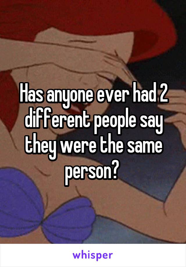 Has anyone ever had 2 different people say they were the same person? 