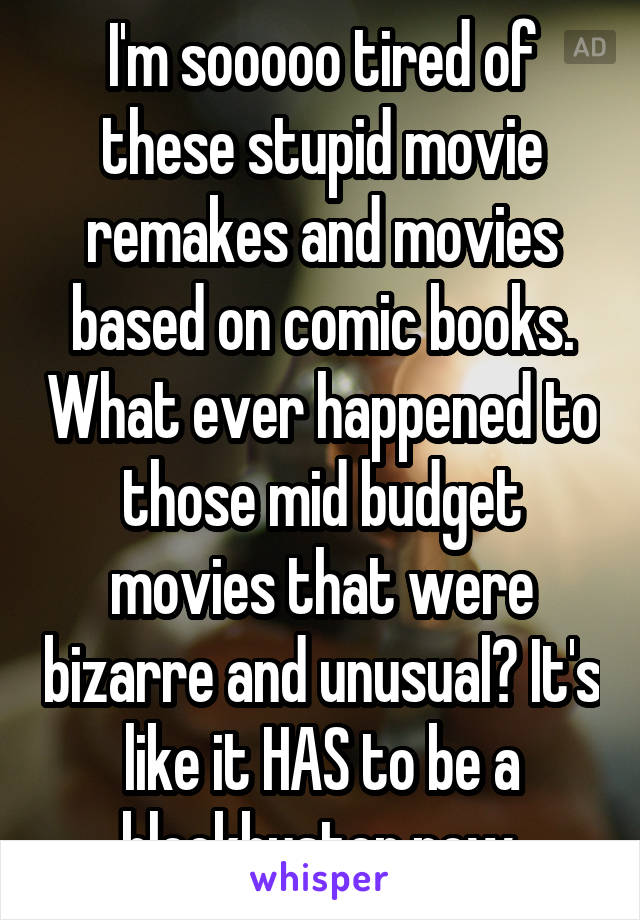 I'm sooooo tired of these stupid movie remakes and movies based on comic books. What ever happened to those mid budget movies that were bizarre and unusual? It's like it HAS to be a blockbuster now.