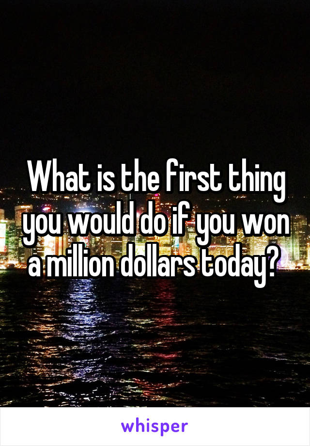 What is the first thing you would do if you won a million dollars today? 