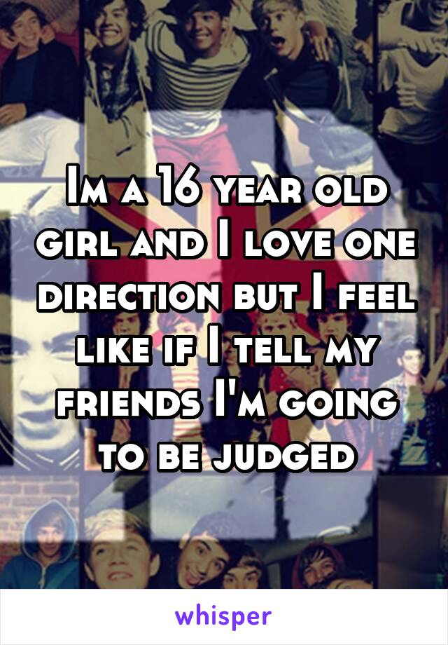 Im a 16 year old girl and I love one direction but I feel like if I tell my friends I'm going to be judged