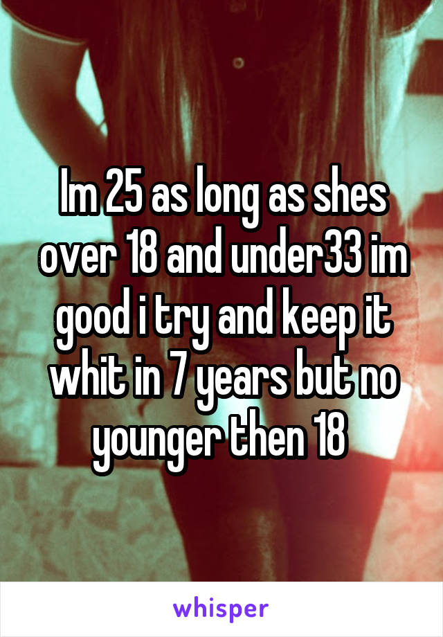 Im 25 as long as shes over 18 and under33 im good i try and keep it whit in 7 years but no younger then 18 