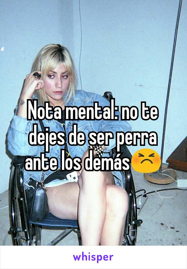 Nota mental: no te dejes de ser perra ante los demás😣