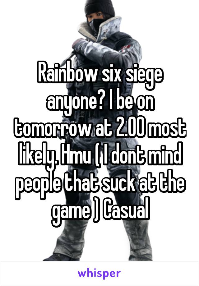 Rainbow six siege anyone? I be on tomorrow at 2.00 most likely. Hmu ( I dont mind people that suck at the game ) Casual